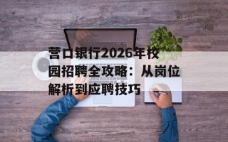 营口银行2026年校园招聘全攻略：从岗位解析到应聘技巧