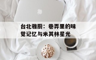 台北雅厨：巷弄里的味觉记忆与米其林星光