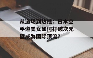 从道场到热搜：日本空手道美女如何打破次元壁成为国际顶流？