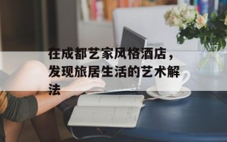 在成都艺家风格酒店，发现旅居生活的艺术解法