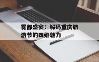 雾都盛宴：解码重庆旅游节的四维魅力