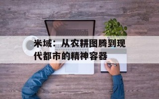 米域：从农耕图腾到现代都市的精神容器