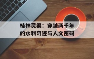 桂林灵渠：穿越两千年的水利奇迹与人文密码
