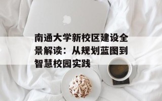 南通大学新校区建设全景解读：从规划蓝图到智慧校园实践