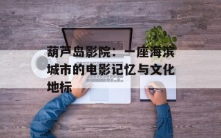 葫芦岛影院：一座海滨城市的电影记忆与文化地标