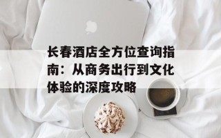 长春酒店全方位查询指南：从商务出行到文化体验的深度攻略