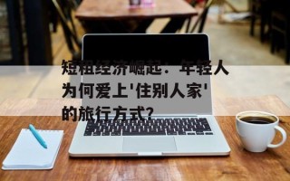 短租经济崛起：年轻人为何爱上'住别人家'的旅行方式？