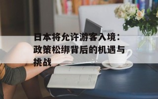 日本将允许游客入境：政策松绑背后的机遇与挑战