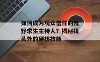 如何成为观众信任的荒野求生主持人？揭秘镜头外的硬核技能