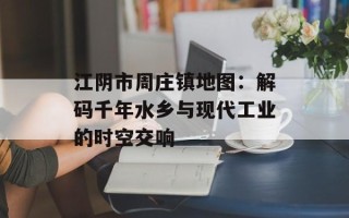 江阴市周庄镇地图：解码千年水乡与现代工业的时空交响