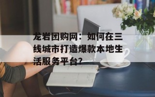 龙岩团购网：如何在三线城市打造爆款本地生活服务平台？