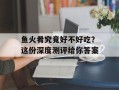 鱼火肴究竟好不好吃？这份深度测评给你答案