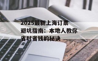 2025最新上海订票避坑指南：本地人教你省时省钱的秘诀
