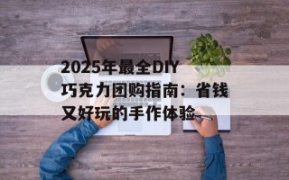 2025年最全DIY巧克力团购指南：省钱又好玩的手作体验