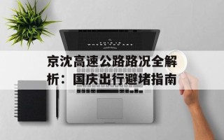 京沈高速公路路况全解析：国庆出行避堵指南