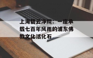 上海碧云净院：一座承载七百年风雨的浦东佛教文化活化石