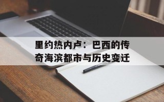 里约热内卢：巴西的传奇海滨都市与历史变迁