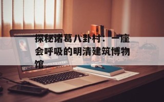 探秘诸葛八卦村：一座会呼吸的明清建筑博物馆