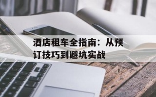 酒店租车全指南：从预订技巧到避坑实战