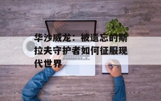 华沙威龙：被遗忘的斯拉夫守护者如何征服现代世界