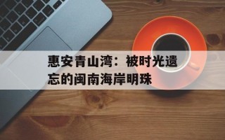 惠安青山湾：被时光遗忘的闽南海岸明珠