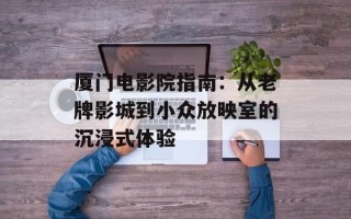 厦门电影院指南：从老牌影城到小众放映室的沉浸式体验