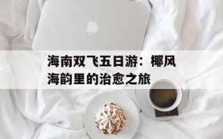 海南双飞五日游：椰风海韵里的治愈之旅