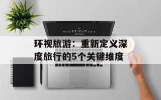 环视旅游：重新定义深度旅行的5个关键维度