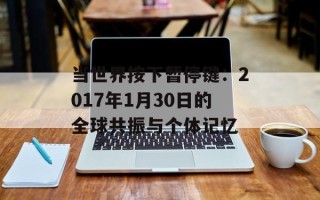 当世界按下暂停键：2017年1月30日的全球共振与个体记忆