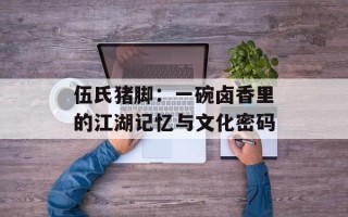 伍氏猪脚：一碗卤香里的江湖记忆与文化密码