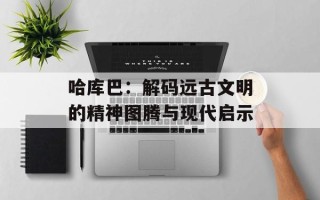 哈库巴：解码远古文明的精神图腾与现代启示
