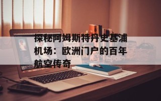 探秘阿姆斯特丹史基浦机场：欧洲门户的百年航空传奇