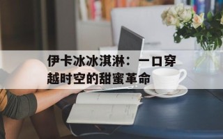伊卡冰冰淇淋：一口穿越时空的甜蜜革命