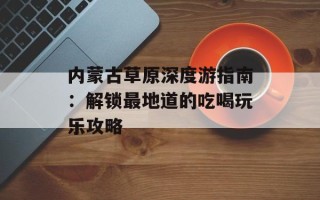 内蒙古草原深度游指南：解锁最地道的吃喝玩乐攻略