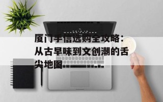厦门手信选购全攻略：从古早味到文创潮的舌尖地图