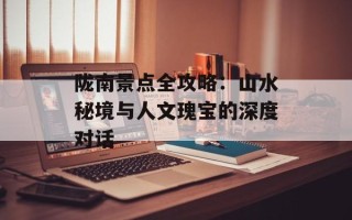 陇南景点全攻略：山水秘境与人文瑰宝的深度对话