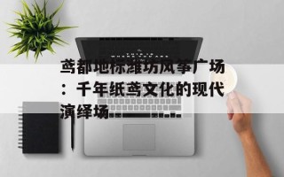 鸢都地标潍坊风筝广场：千年纸鸢文化的现代演绎场