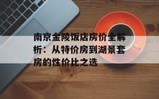 南京金陵饭店房价全解析：从特价房到湖景套房的性价比之选