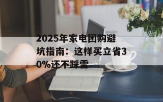 2025年家电团购避坑指南：这样买立省30%还不踩雷