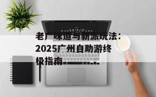 老广味道与新派玩法：2025广州自助游终极指南