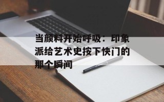 当颜料开始呼吸：印象派给艺术史按下快门的那个瞬间