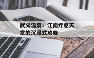 武义温泉：江南疗愈天堂的沉浸式攻略