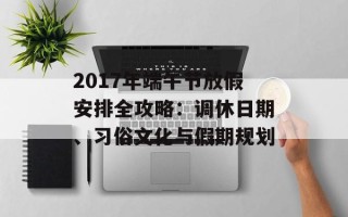 2017年端午节放假安排全攻略：调休日期、习俗文化与假期规划