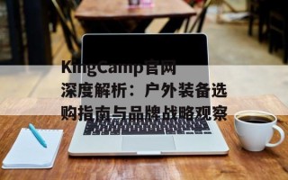 KingCamp官网深度解析：户外装备选购指南与品牌战略观察