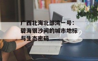 广西北海北部湾一号：碧海银沙间的城市地标与生态密码