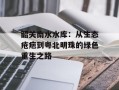 韶关南水水库：从生态疮疤到粤北明珠的绿色重生之路