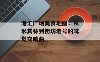 港汇广场美食地图：从米其林到街坊老号的味觉交响曲