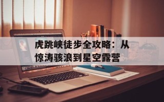 虎跳峡徒步全攻略：从惊涛骇浪到星空露营