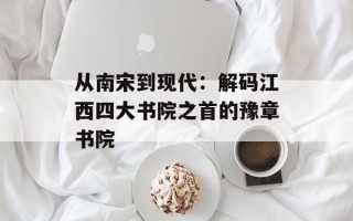 从南宋到现代：解码江西四大书院之首的豫章书院