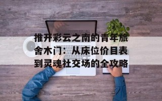 推开彩云之南的青年旅舍木门：从床位价目表到灵魂社交场的全攻略